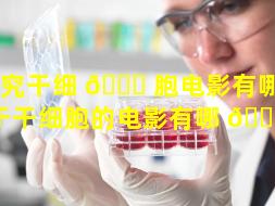 研究干细 🐕 胞电影有哪些（关于干细胞的电影有哪 🐅 些）